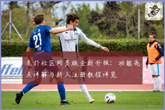 虎扑社区网页版全新升级:功能亮点详解与新人注册教程详览