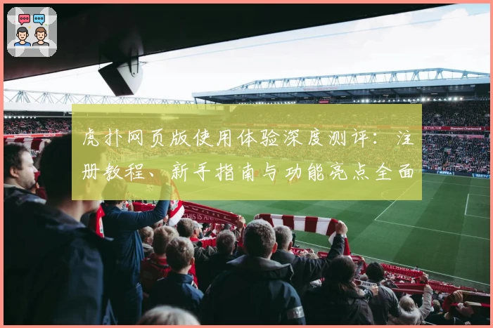虎扑网页版使用体验深度测评：注册教程、新手指南与功能亮点全面解析