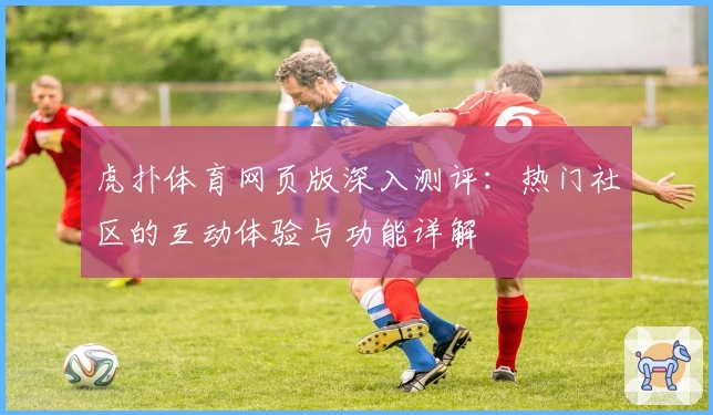 虎扑体育网页版深入测评：热门社区的互动体验与功能详解