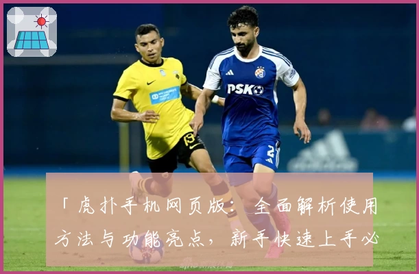 「虎扑手机网页版：全面解析使用方法与功能亮点，新手快速上手必备指南」