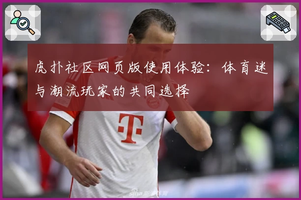 虎扑社区网页版使用体验：体育迷与潮流玩家的共同选择