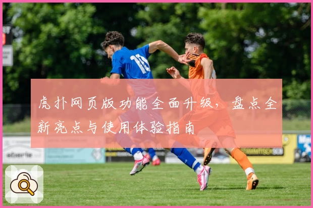 虎扑网页版功能全面升级，盘点全新亮点与使用体验指南