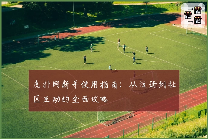 虎扑网新手使用指南：从注册到社区互动的全面攻略