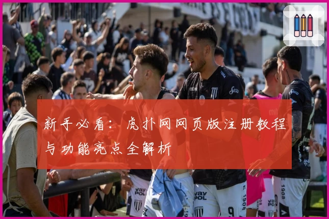新手必看：虎扑网网页版注册教程与功能亮点全解析