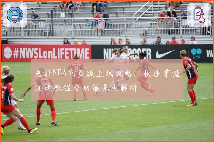 虎扑NBA网页版上线攻略：快速掌握注册教程与功能亮点解析