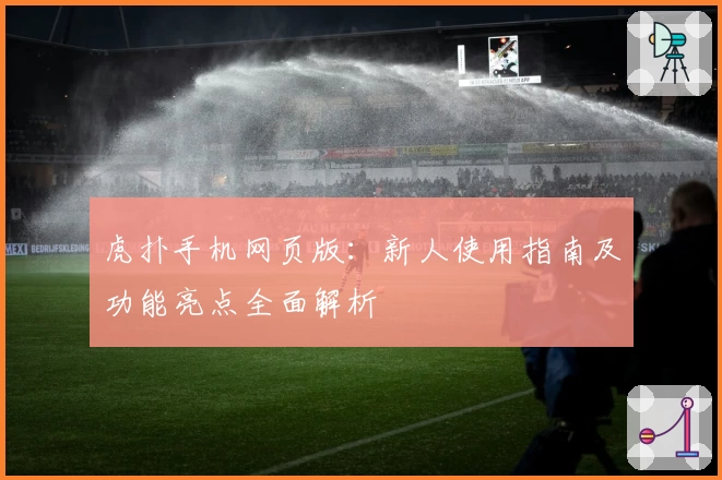 虎扑手机网页版：新人使用指南及功能亮点全面解析