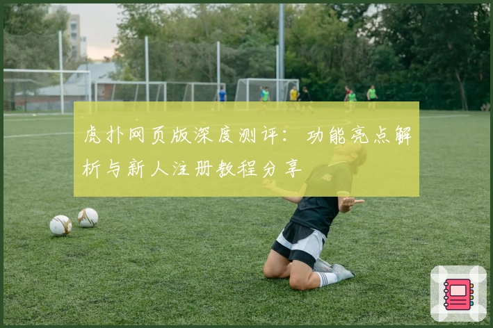 虎扑网页版深度测评：功能亮点解析与新人注册教程分享