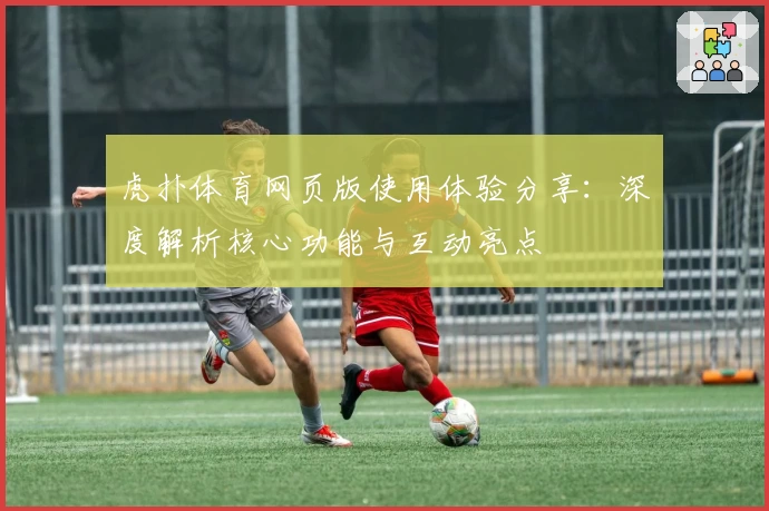 虎扑体育网页版使用体验分享：深度解析核心功能与互动亮点