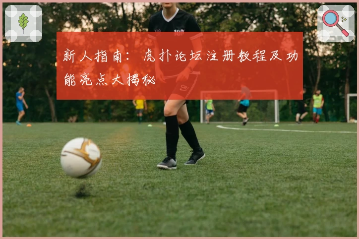 新人指南：虎扑论坛注册教程及功能亮点大揭秘