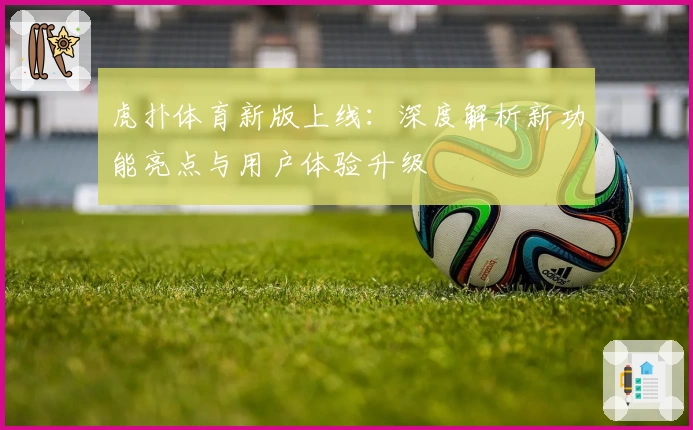 虎扑体育新版上线：深度解析新功能亮点与用户体验升级