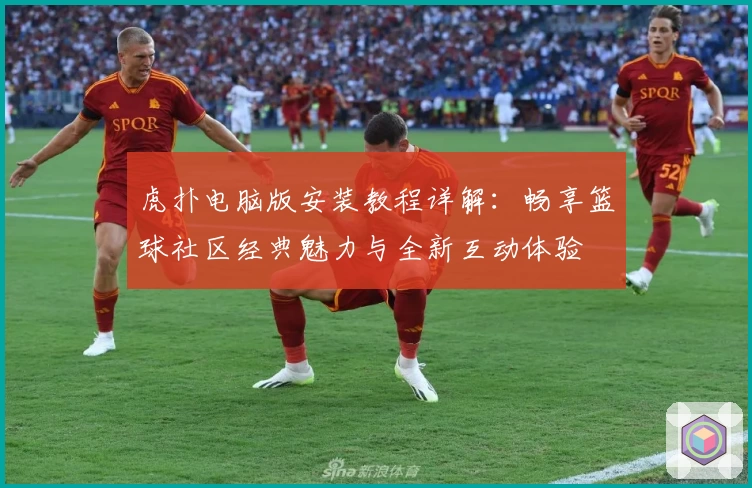 虎扑电脑版安装教程详解：畅享篮球社区经典魅力与全新互动体验