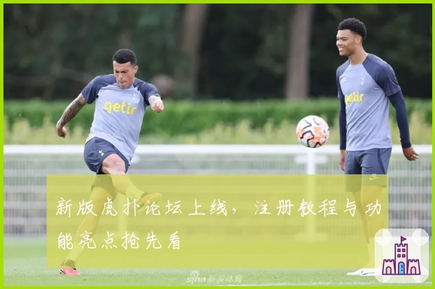 新版虎扑论坛上线，注册教程与功能亮点抢先看