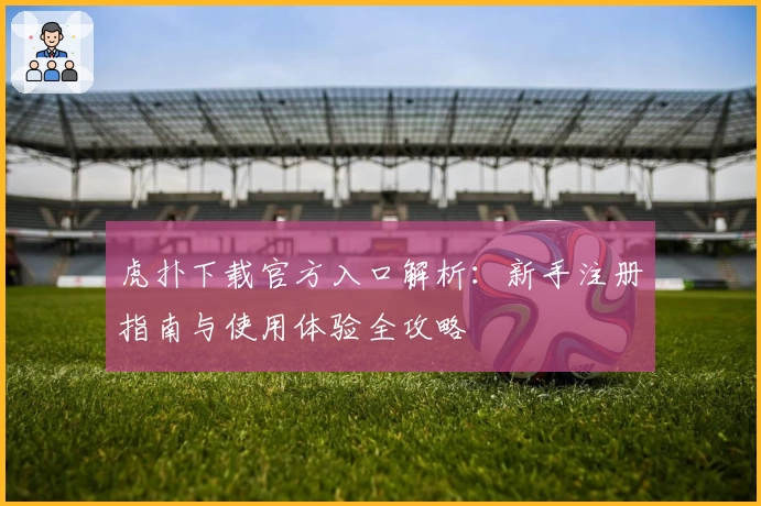 虎扑下载官方入口解析：新手注册指南与使用体验全攻略