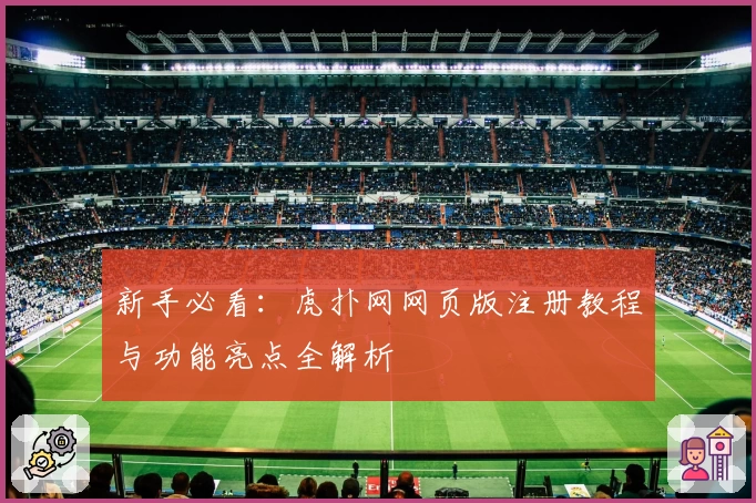 新手必看：虎扑网网页版注册教程与功能亮点全解析
