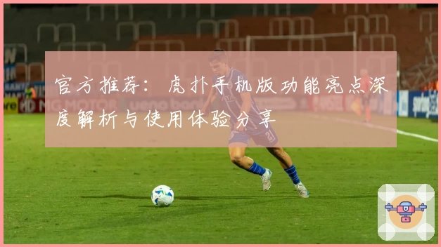 官方推荐：虎扑手机版功能亮点深度解析与使用体验分享