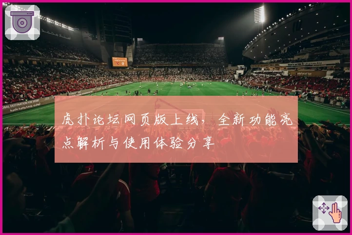 虎扑论坛网页版上线，全新功能亮点解析与使用体验分享