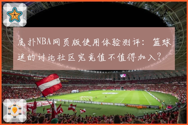 虎扑NBA网页版使用体验测评：篮球迷的讨论社区究竟值不值得加入？
