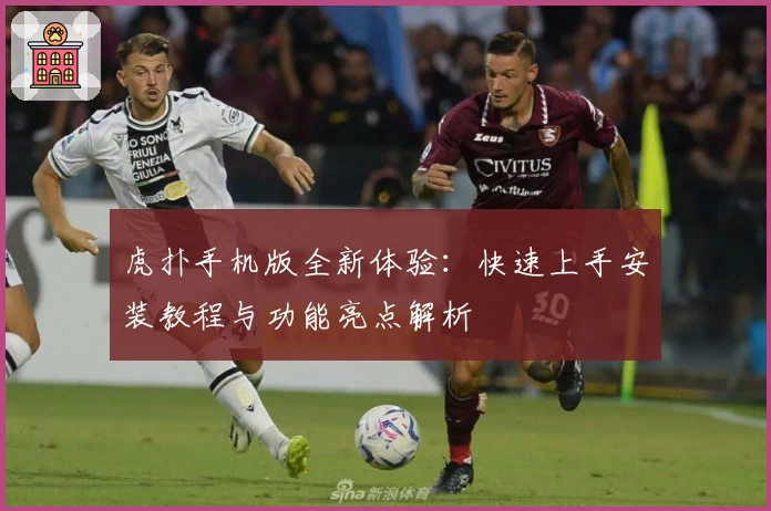 虎扑手机版全新体验：快速上手安装教程与功能亮点解析