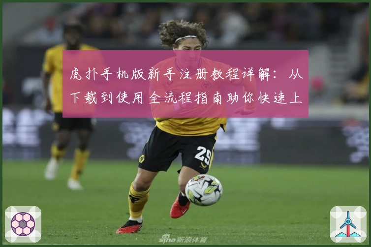 虎扑手机版新手注册教程详解:从下载到使用全流程指南助你快速上手