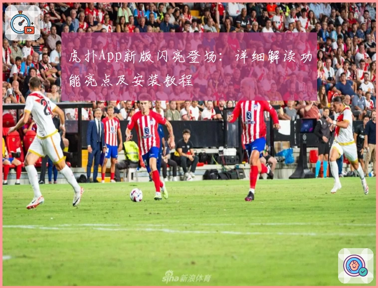 虎扑App新版闪亮登场：详细解读功能亮点及安装教程