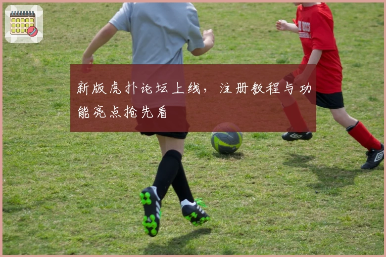 新版虎扑论坛上线，注册教程与功能亮点抢先看