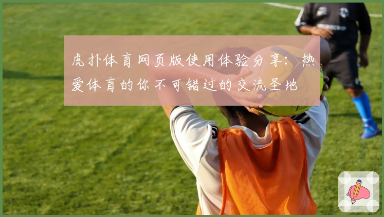 虎扑体育网页版使用体验分享：热爱体育的你不可错过的交流圣地