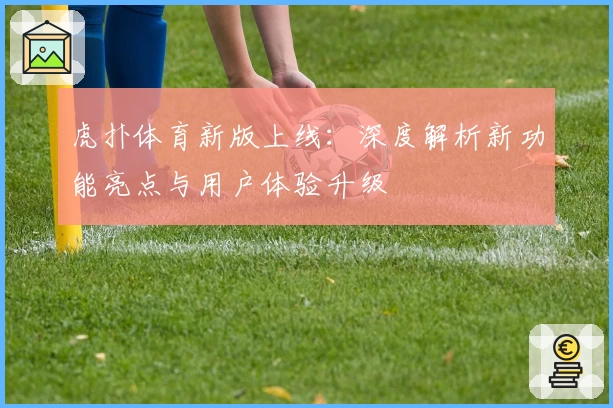 虎扑体育新版上线：深度解析新功能亮点与用户体验升级