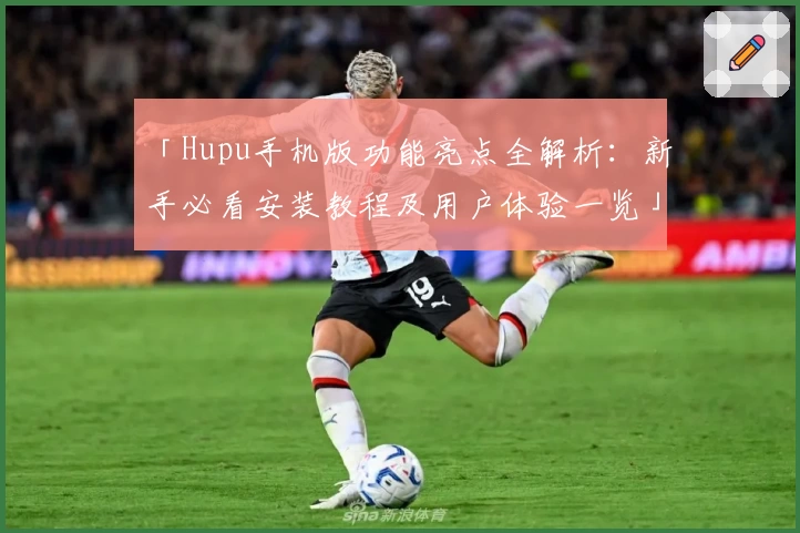 「Hupu手机版功能亮点全解析:新手必看安装教程及用户体验一览」